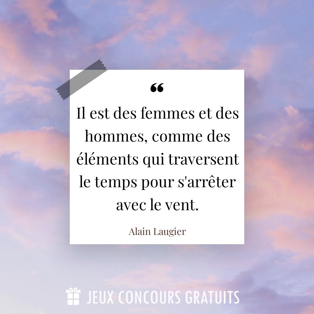 Citation Alain Laugier : Il est des femmes et des hommes, comme des éléments qui traversent le temps pour s'arrêter avec le vent....
