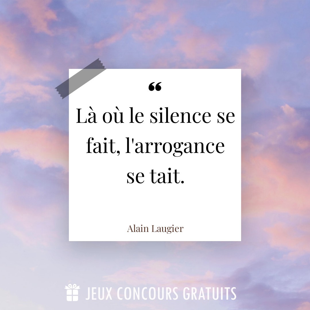 Citation Alain Laugier : Là où le silence se fait, l'arrogance se tait....