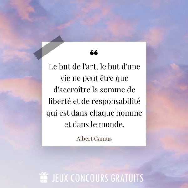 Citation Albert Camus : Le but de l'art, le but d'une vie ne peut être que d'accroître la somme de liberté et de responsabilité qui est dans chaque homme et dans le monde....