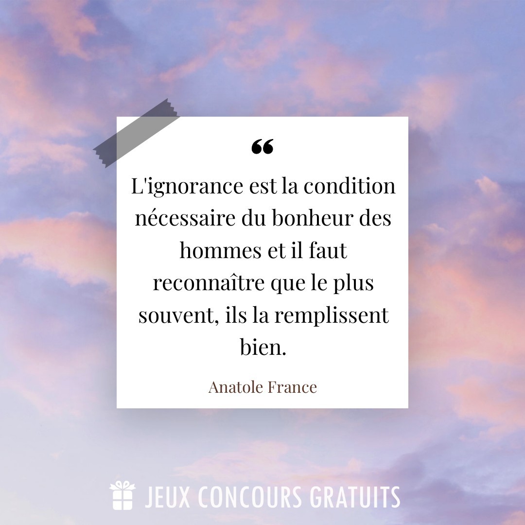 Citation Anatole France : L'ignorance est la condition nécessaire du bonheur des hommes et il faut reconnaître que le plus souvent, ils la remplissent bien....
