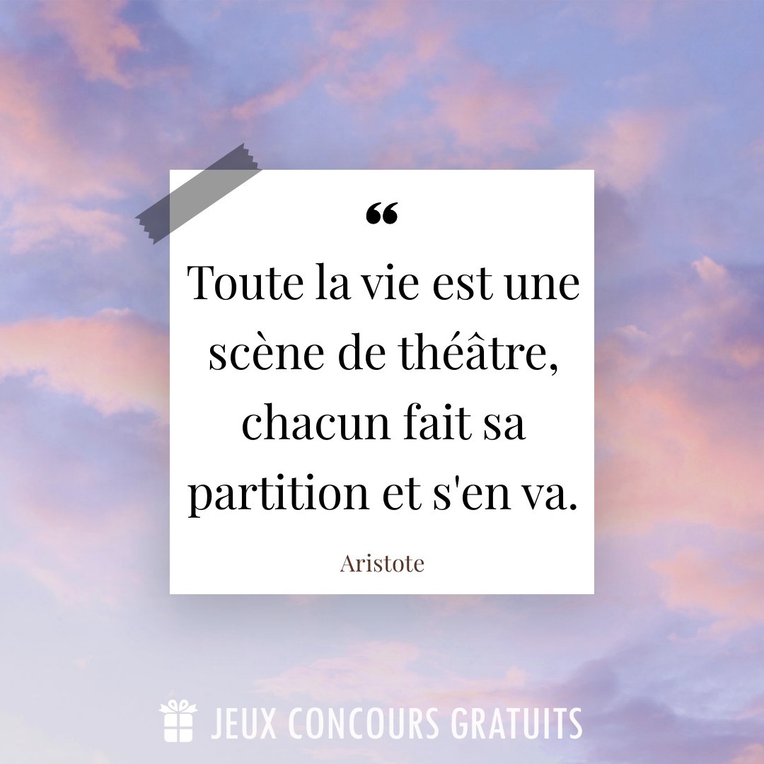 Citation Aristote : Toute la vie est une scène de théâtre, chacun fait sa partition et s'en va....