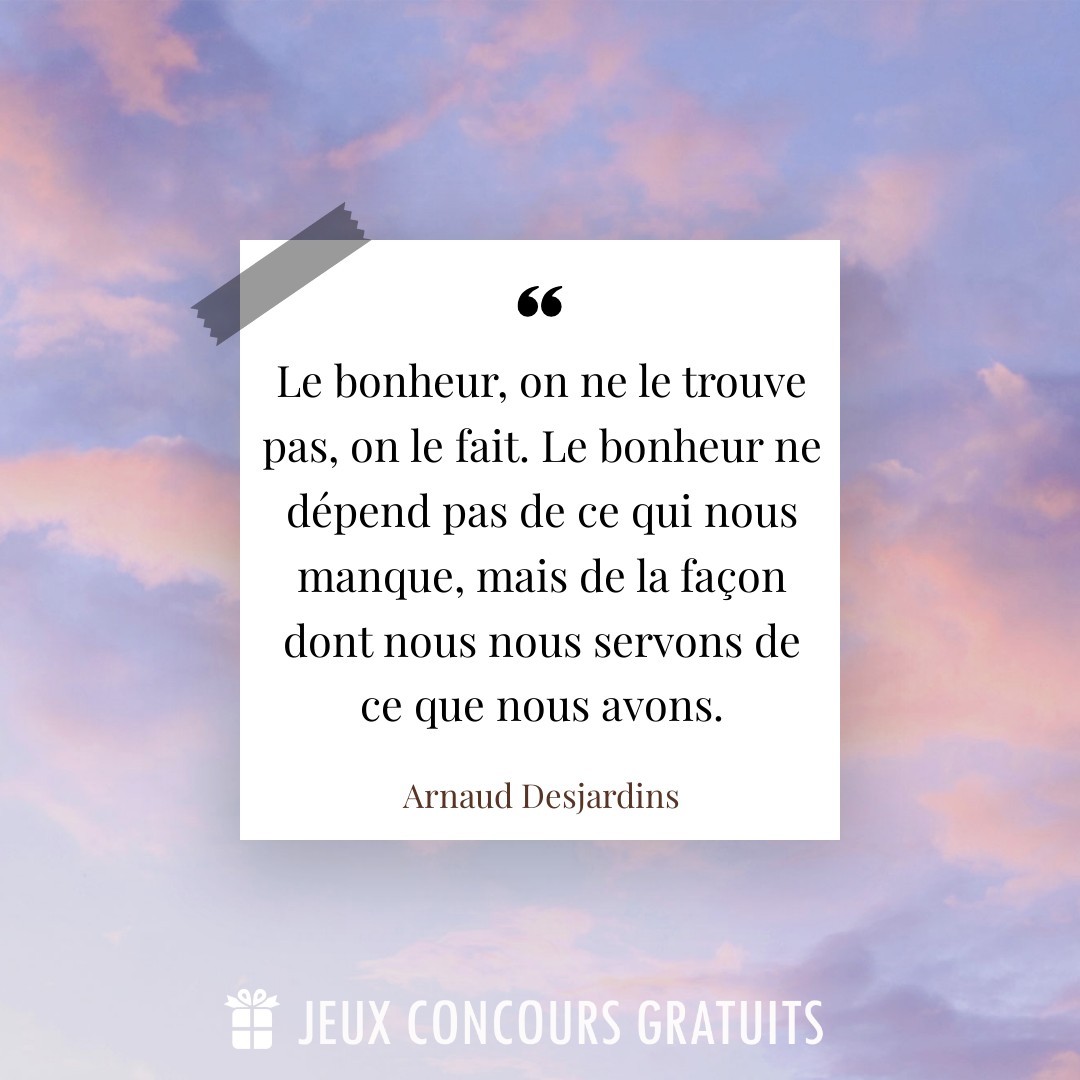 Citation Arnaud Desjardins : Le bonheur, on ne le trouve pas, on le fait. Le bonheur ne dépend pas de ce qui nous manque, mais de la façon dont nous nous servons de ce que nous avons....