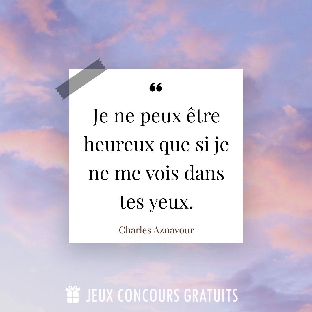 Citation Charles Aznavour : Je ne peux être heureux que si je ne me vois dans tes yeux....