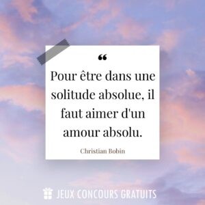 Citation Christian Bobin : Pour être dans une solitude absolue, il faut aimer d'un amour absolu....