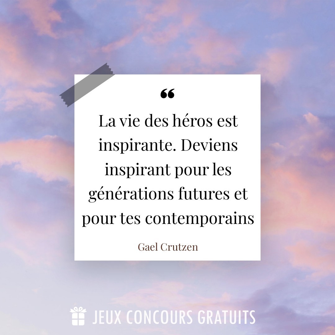 Citation Gael Crutzen : La vie des héros est inspirante. Deviens inspirant pour les générations futures et pour tes contemporains...