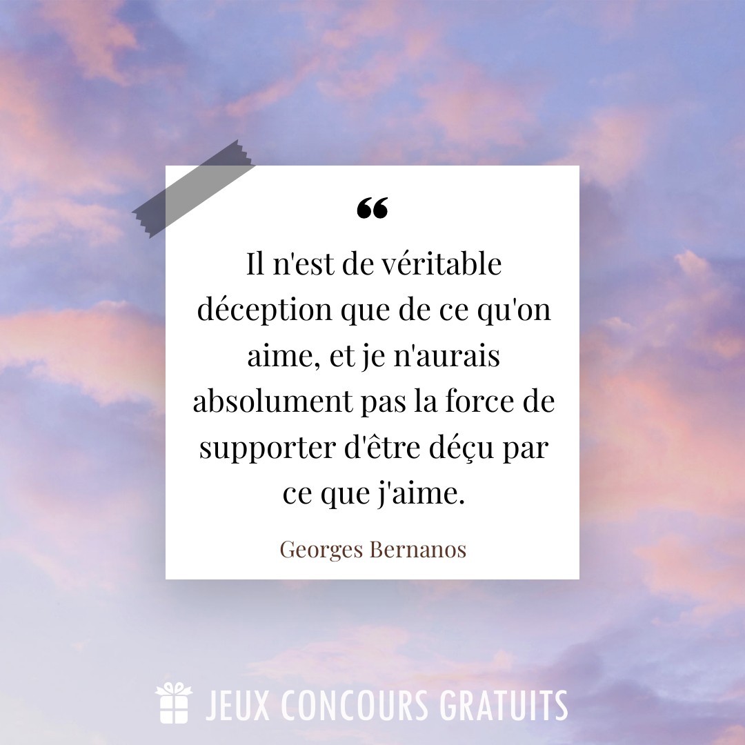 Citation Georges Bernanos : Il n'est de véritable déception que de ce qu'on aime, et je n'aurais absolument pas la force de supporter d'être déçu par ce que j'aime....