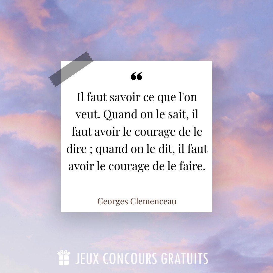 Citation Georges Clemenceau : Il faut savoir ce que l'on veut. Quand on le sait, il faut avoir le courage de le dire ; quand on le dit, il faut avoir le courage de le faire....