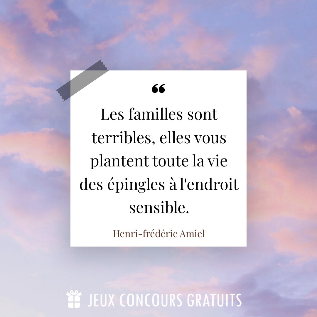 Citation Henri-frédéric Amiel : Les familles sont terribles, elles vous plantent toute la vie des épingles à l'endroit sensible....