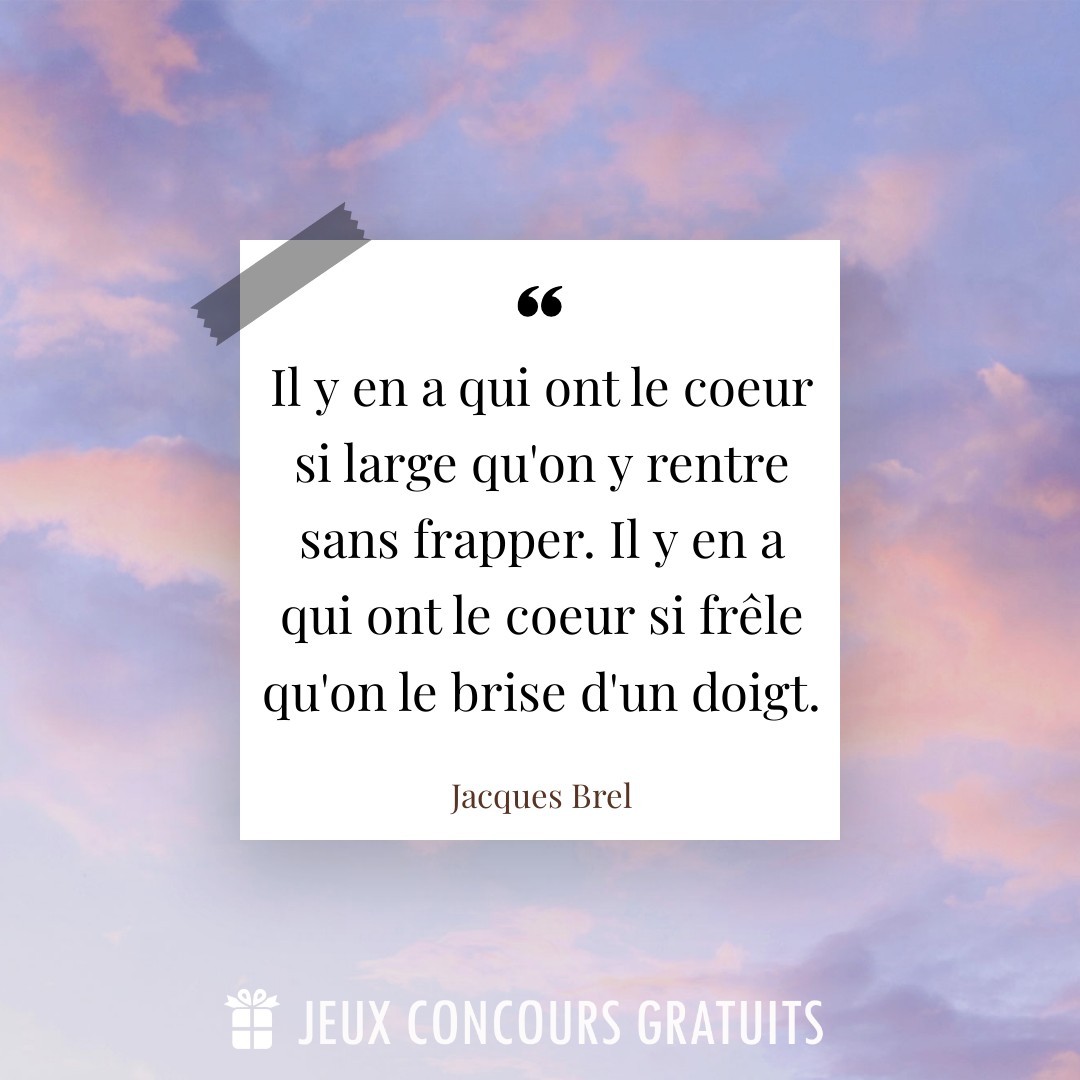 Citation Jacques Brel : Il y en a qui ont le coeur si large qu'on y rentre sans frapper. Il y en a qui ont le coeur si frêle qu'on le brise d'un doigt....