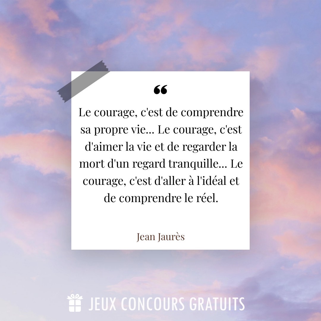 Citation Jean Jaurès : Le courage, c'est de comprendre sa propre vie... Le courage, c'est d'aimer la vie et de regarder la mort d'un regard tranquille... Le courage, c'est d'aller à l'idéal et de comprendre le réel....