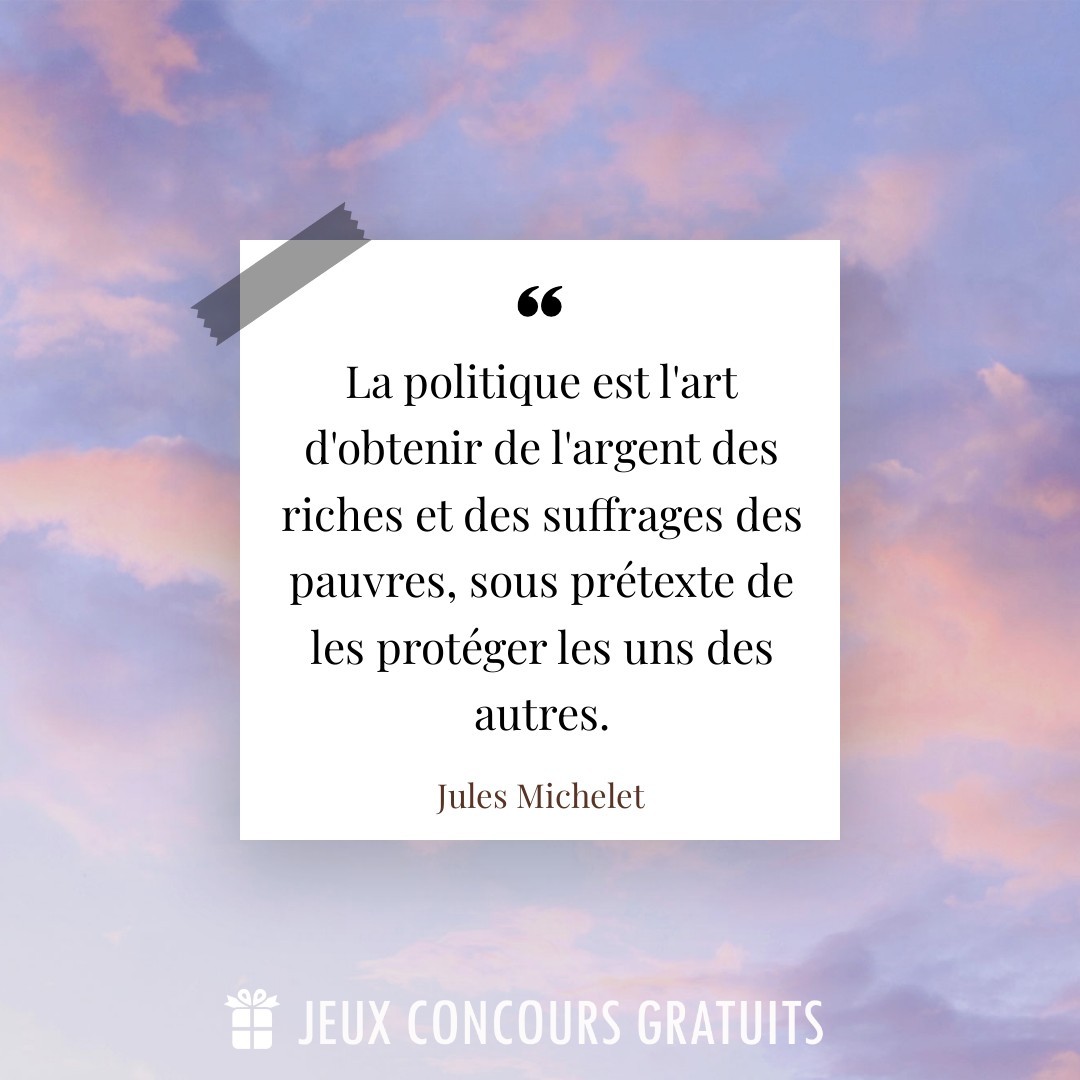 Citation Jules Michelet : La politique est l'art d'obtenir de l'argent des riches et des suffrages des pauvres, sous prétexte de les protéger les uns des autres....
