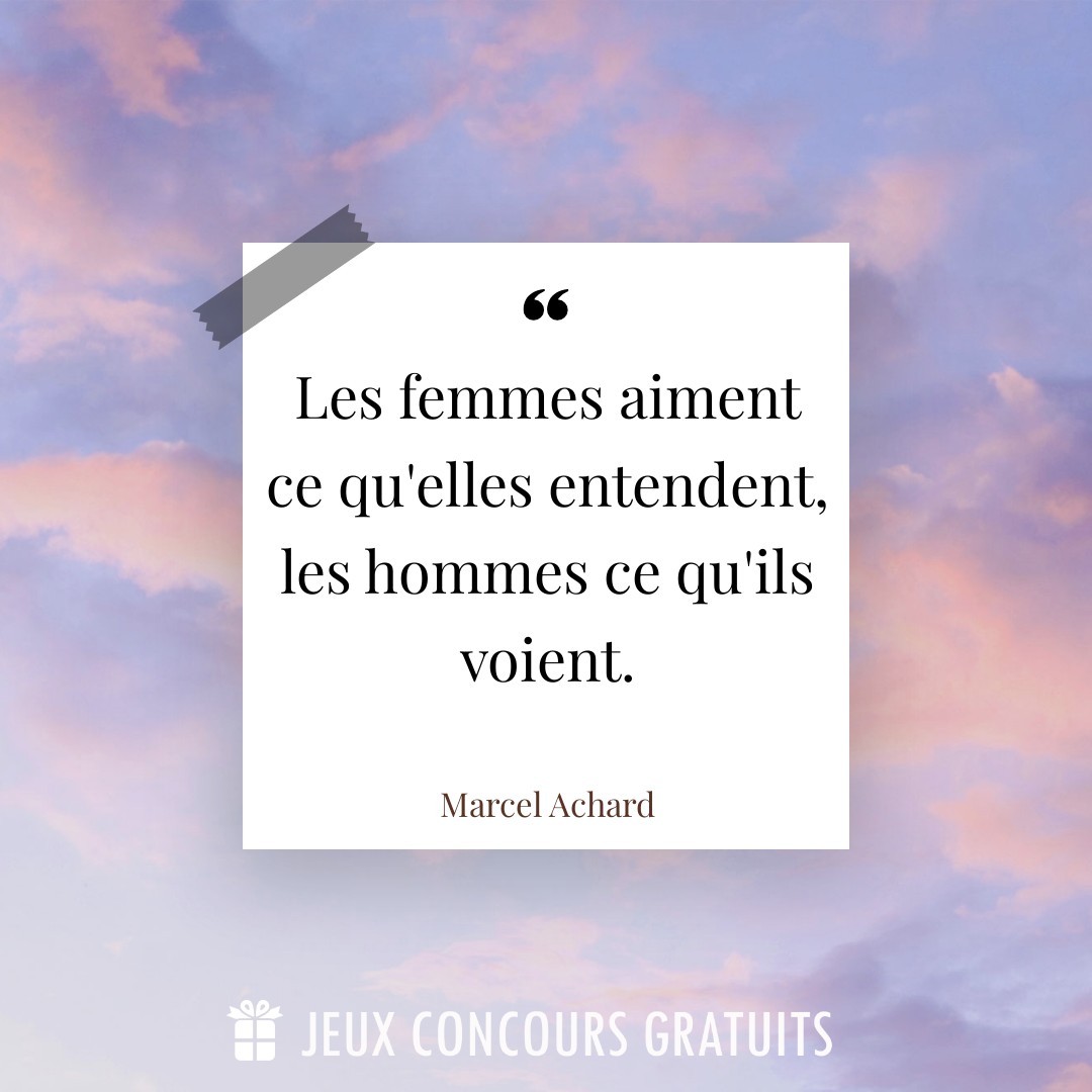 Citation Marcel Achard : Les femmes aiment ce qu'elles entendent, les hommes ce qu'ils voient....