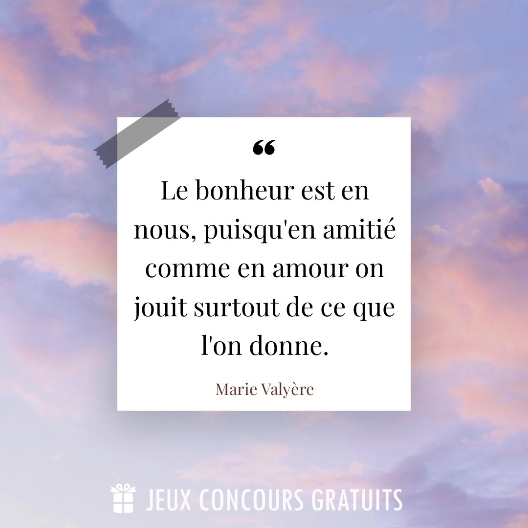 Citation Marie Valyère : Le bonheur est en nous, puisqu'en amitié comme en amour on jouit surtout de ce que l'on donne....