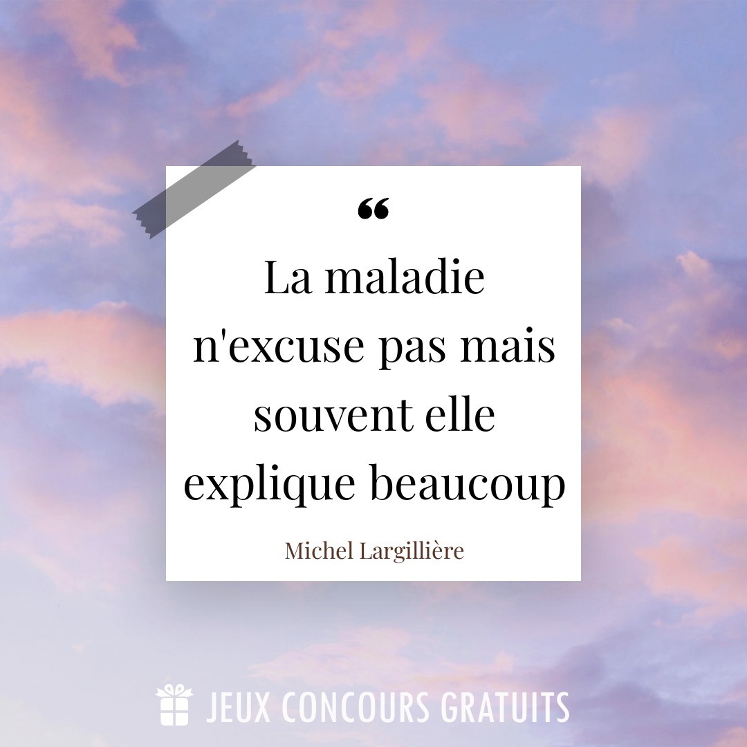 Citation Michel Largillière : La maladie n'excuse pas mais souvent elle explique beaucoup...