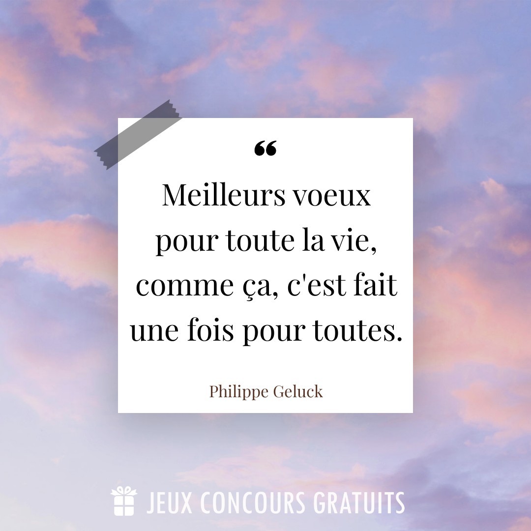 Citation Philippe Geluck : Meilleurs voeux pour toute la vie, comme ça, c'est fait une fois pour toutes....