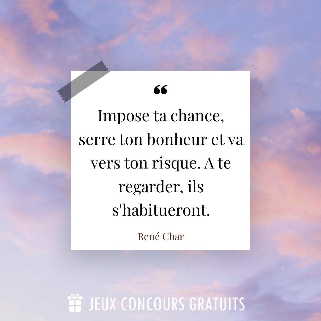 Citation René Char : Impose ta chance, serre ton bonheur et va vers ton risque. A te regarder, ils s'habitueront....