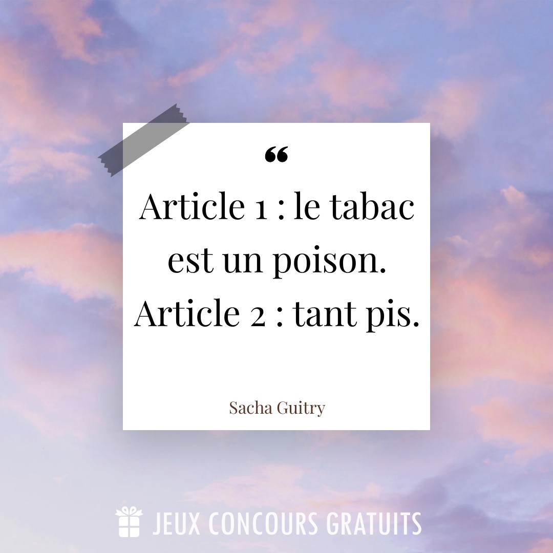 Citation Sacha Guitry : Article 1 : le tabac est un poison. Article 2 : tant pis....