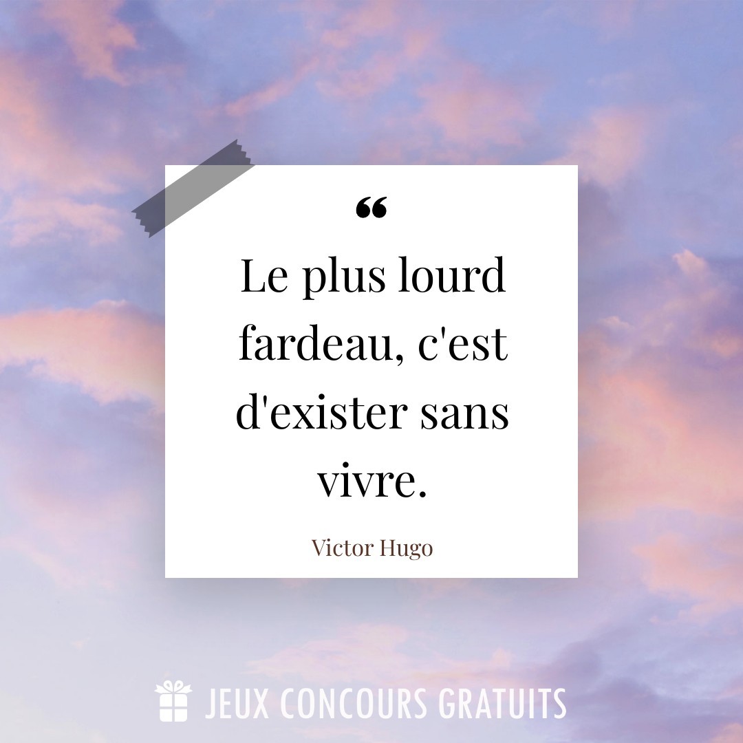 Citation Victor Hugo : Le plus lourd fardeau, c'est d'exister sans vivre....