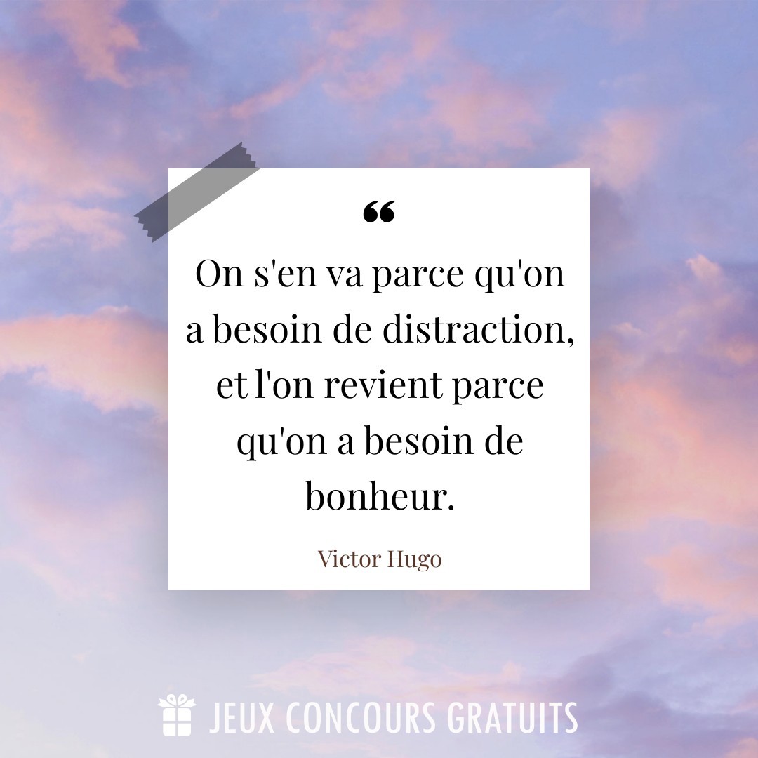 Citation Victor Hugo : On s'en va parce qu'on a besoin de distraction, et l'on revient parce qu'on a besoin de bonheur....