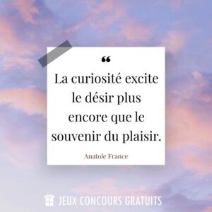 Citation Anatole France : La curiosité excite le désir plus encore que le souvenir du plaisir....