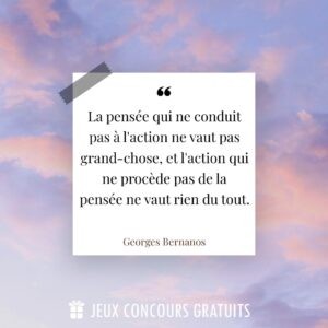 Citation Georges Bernanos : La pensée qui ne conduit pas à l'action ne vaut pas grand-chose, et l'action qui ne procède pas de la pensée ne vaut rien du tout....