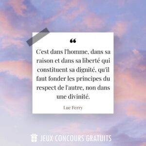 Citation Luc Ferry : C'est dans l'homme, dans sa raison et dans sa liberté qui constituent sa dignité, qu'il faut fonder les principes du respect de l'autre, non dans une divinité....