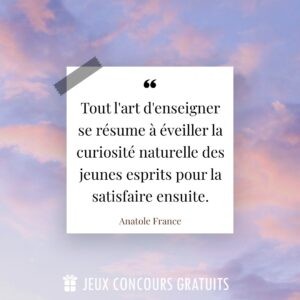 Citation Anatole France : Tout l'art d'enseigner se résume à éveiller la curiosité naturelle des jeunes esprits pour la satisfaire ensuite....