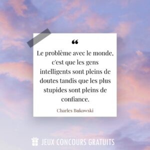Citation Charles Bukowski : Le problème avec le monde, c'est que les gens intelligents sont pleins de doutes tandis que les plus stupides sont pleins de confiance....