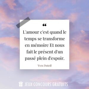 Citation Yves Duteil : L'amour c'est quand le temps se transforme en mémoire  Et nous fait le présent d'un passé plein d'espoir....